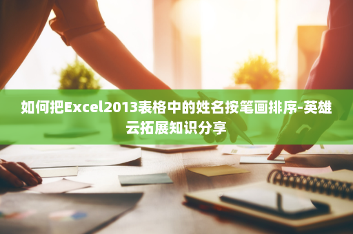 如何把Excel2013表格中的姓名按笔画排序-英雄云拓展知识分享