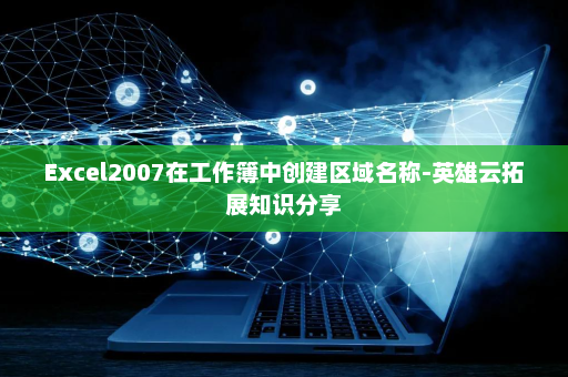 Excel2007在工作簿中创建区域名称-英雄云拓展知识分享