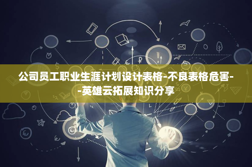 公司员工职业生涯计划设计表格-不良表格危害--英雄云拓展知识分享