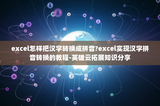 excel怎样把汉字转换成拼音?excel实现汉字拼音转换的教程-英雄云拓展知识分享
