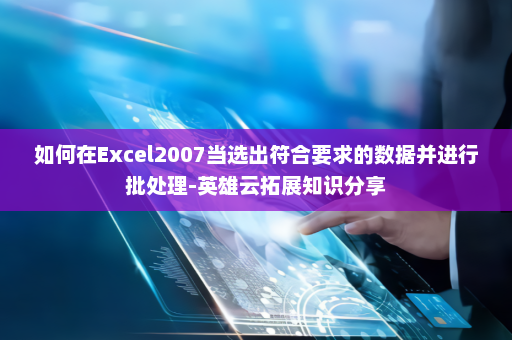 如何在Excel2007当选出符合要求的数据并进行批处理-英雄云拓展知识分享