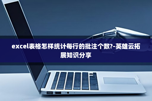 excel表格怎样统计每行的批注个数?-英雄云拓展知识分享