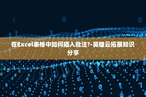在Excel表格中如何插入批注?-英雄云拓展知识分享