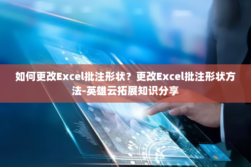如何更改Excel批注形状？更改Excel批注形状方法-英雄云拓展知识分享