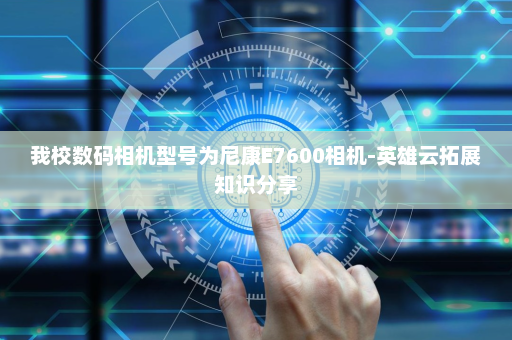我校数码相机型号为尼康E7600相机-英雄云拓展知识分享