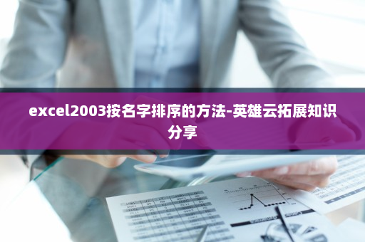 excel2003按名字排序的方法-英雄云拓展知识分享