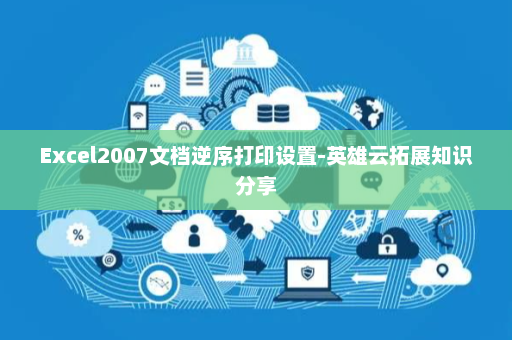 Excel2007文档逆序打印设置-英雄云拓展知识分享