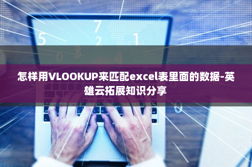 怎样用VLOOKUP来匹配excel表里面的数据-英雄云拓展知识分享