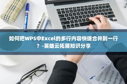 如何把WPS中Excel的多行内容快捷合并到一行？-英雄云拓展知识分享