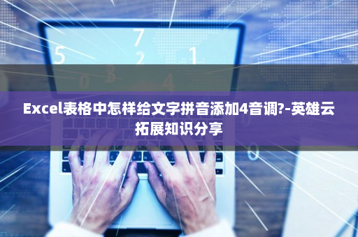 Excel表格中怎样给文字拼音添加4音调?-英雄云拓展知识分享