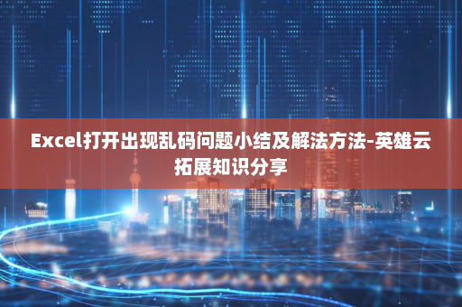 Excel打开出现乱码问题小结及解法方法-英雄云拓展知识分享