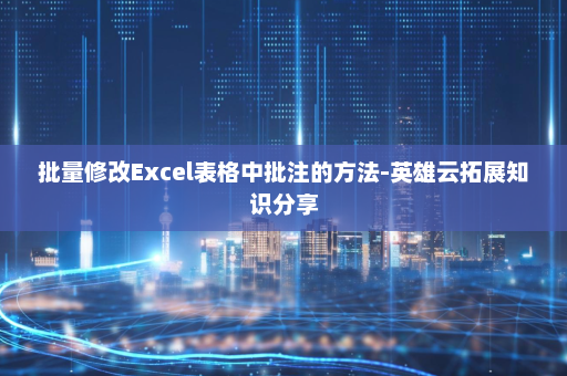 批量修改Excel表格中批注的方法-英雄云拓展知识分享
