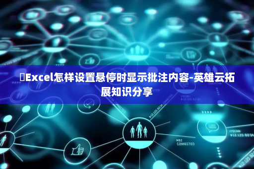 ​Excel怎样设置悬停时显示批注内容-英雄云拓展知识分享