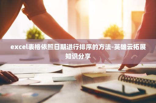 excel表格依照日期进行排序的方法-英雄云拓展知识分享