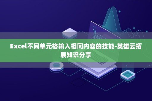 Excel不同单元格输入相同内容的技能-英雄云拓展知识分享