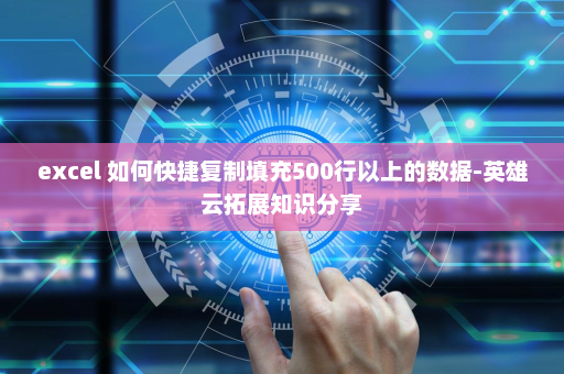 excel 如何快捷复制填充500行以上的数据-英雄云拓展知识分享