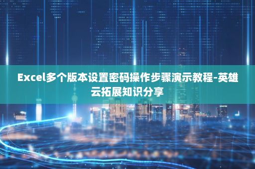 Excel多个版本设置密码操作步骤演示教程-英雄云拓展知识分享