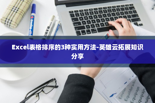 Excel表格排序的3种实用方法-英雄云拓展知识分享