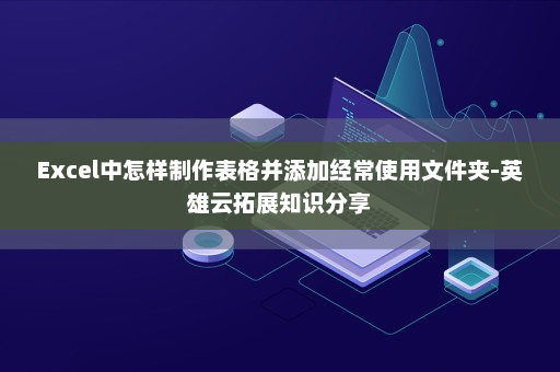 Excel中怎样制作表格并添加经常使用文件夹-英雄云拓展知识分享