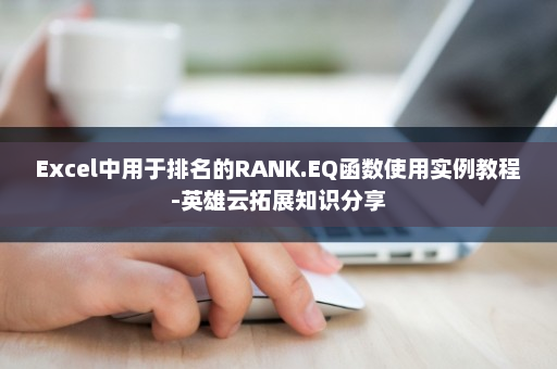 Excel中用于排名的RANK.EQ函数使用实例教程-英雄云拓展知识分享