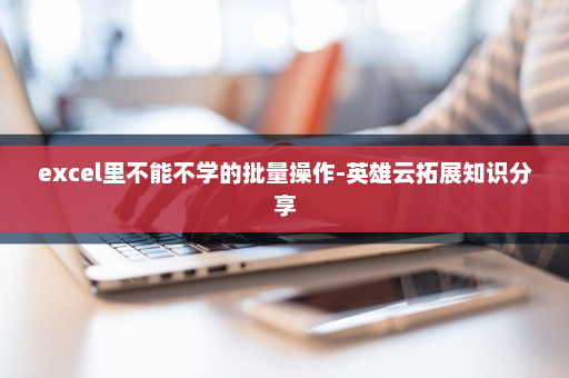 excel里不能不学的批量操作-英雄云拓展知识分享