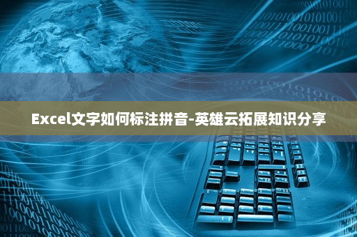 Excel文字如何标注拼音-英雄云拓展知识分享
