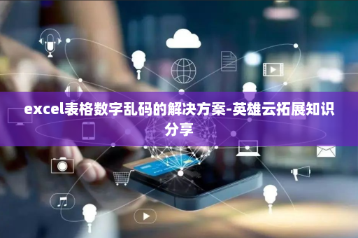 excel表格数字乱码的解决方案-英雄云拓展知识分享