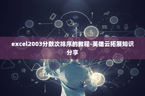 excel2003分数次排序的教程-英雄云拓展知识分享