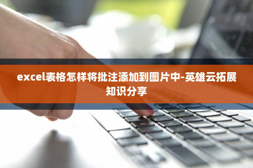 excel表格怎样将批注添加到图片中-英雄云拓展知识分享