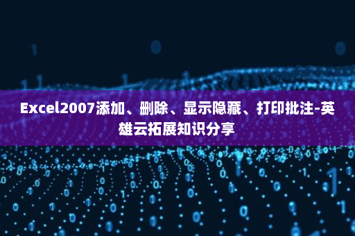 Excel2007添加、删除、显示隐藏、打印批注-英雄云拓展知识分享