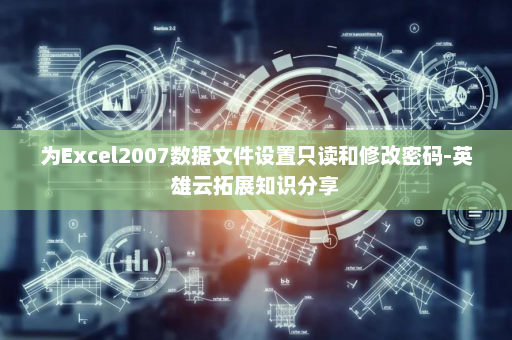为Excel2007数据文件设置只读和修改密码-英雄云拓展知识分享