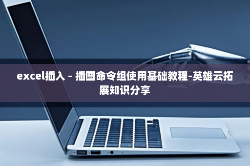 excel插入 – 插图命令组使用基础教程-英雄云拓展知识分享
