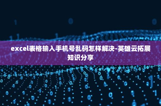excel表格输入手机号乱码怎样解决-英雄云拓展知识分享