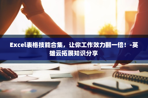 Excel表格技能合集，让你工作效力翻一倍！-英雄云拓展知识分享