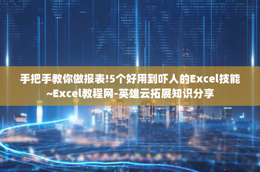 手把手教你做报表!5个好用到吓人的Excel技能~Excel教程网-英雄云拓展知识分享