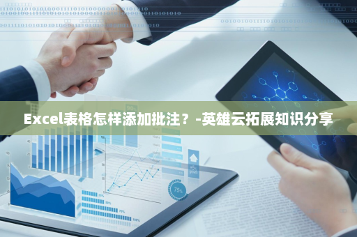 Excel表格怎样添加批注？-英雄云拓展知识分享