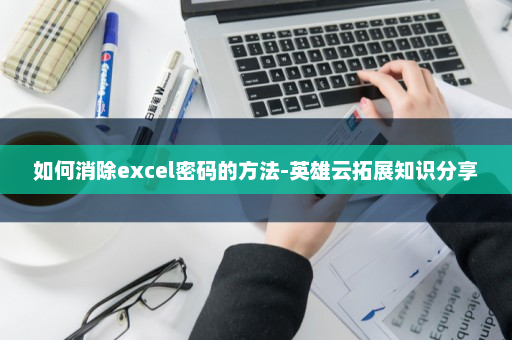 如何消除excel密码的方法-英雄云拓展知识分享