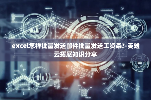 excel怎样批量发送邮件批量发送工资条?-英雄云拓展知识分享
