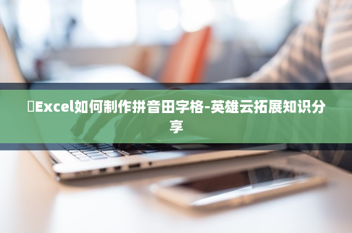 ​Excel如何制作拼音田字格-英雄云拓展知识分享