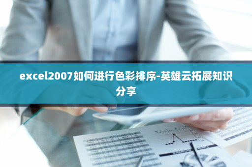 excel2007如何进行色彩排序-英雄云拓展知识分享