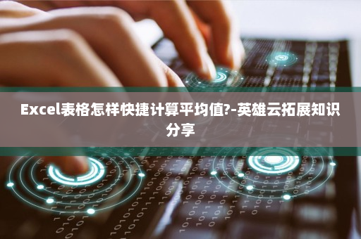Excel表格怎样快捷计算平均值?-英雄云拓展知识分享