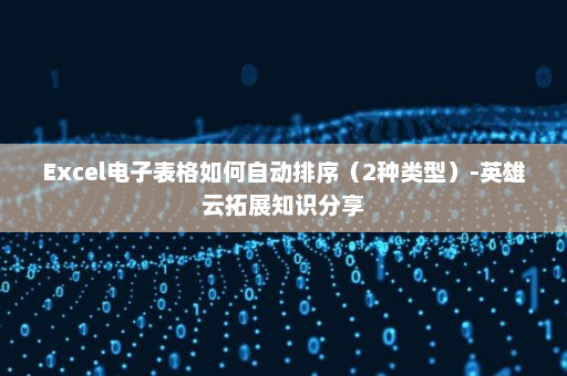 Excel电子表格如何自动排序（2种类型）-英雄云拓展知识分享