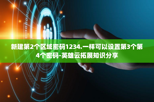 新建第2个区域密码1234.一样可以设置第3个第4个密码-英雄云拓展知识分享