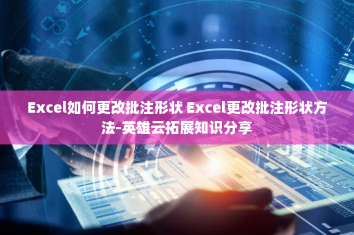 Excel如何更改批注形状 Excel更改批注形状方法-英雄云拓展知识分享