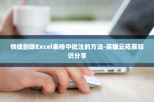 快捷删除Excel表格中批注的方法-英雄云拓展知识分享