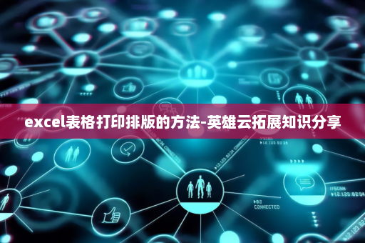 excel表格打印排版的方法-英雄云拓展知识分享