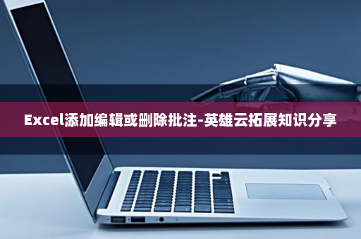 Excel添加编辑或删除批注-英雄云拓展知识分享