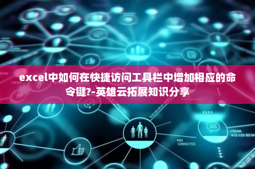 excel中如何在快捷访问工具栏中增加相应的命令键?-英雄云拓展知识分享