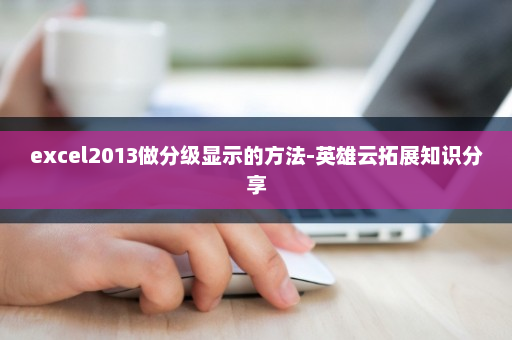 excel2013做分级显示的方法-英雄云拓展知识分享