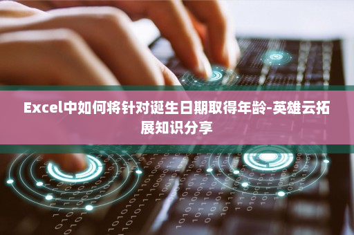 Excel中如何将针对诞生日期取得年龄-英雄云拓展知识分享